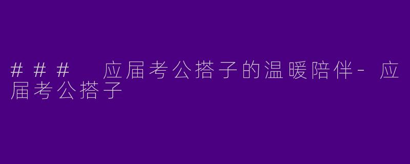 ### 应届考公搭子的温暖陪伴-应届考公搭子