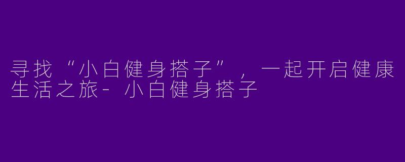 寻找“小白健身搭子”，一起开启健康生活之旅-小白健身搭子