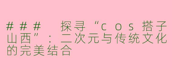 ### 探寻“cos搭子山西”：二次元与传统文化的完美结合