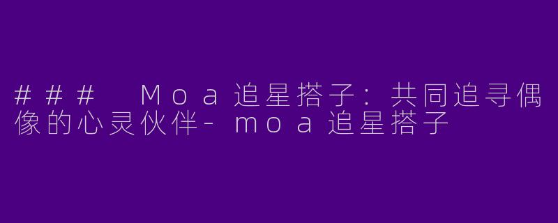 ### Moa追星搭子:共同追寻偶像的心灵伙伴