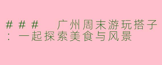 ### 广州周末游玩搭子：一起探索美食与风景