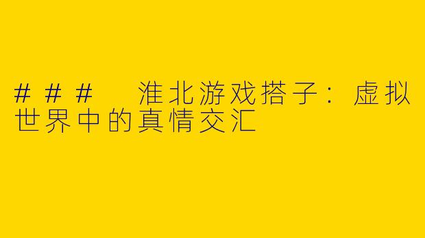 ### 淮北游戏搭子：虚拟世界中的真情交汇