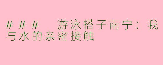 ### 游泳搭子南宁：我与水的亲密接触