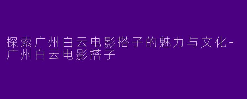 探索广州白云电影搭子的魅力与文化