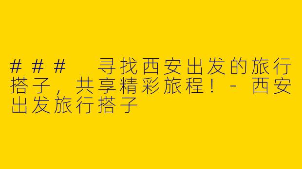 ### 寻找西安出发的旅行搭子，共享精彩旅程！-西安出发旅行搭子
