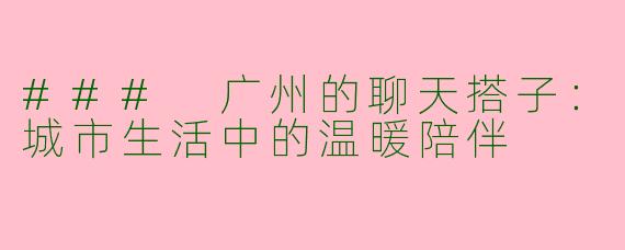 ### 广州的聊天搭子：城市生活中的温暖陪伴