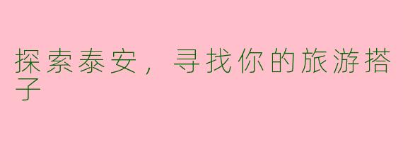 探索泰安，寻找你的旅游搭子