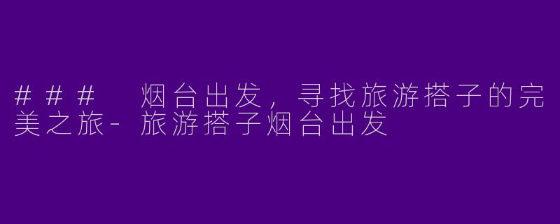 ### 烟台出发，寻找旅游搭子的完美之旅