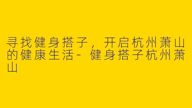 寻找健身搭子，开启杭州萧山的健康生活
