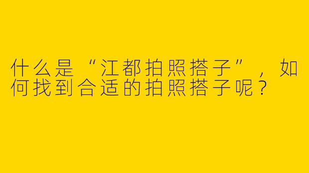 什么是“江都拍照搭子”，如何找到合适的拍照搭子呢？