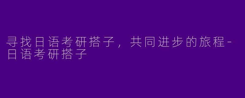 寻找日语考研搭子，共同进步的旅程-日语考研搭子