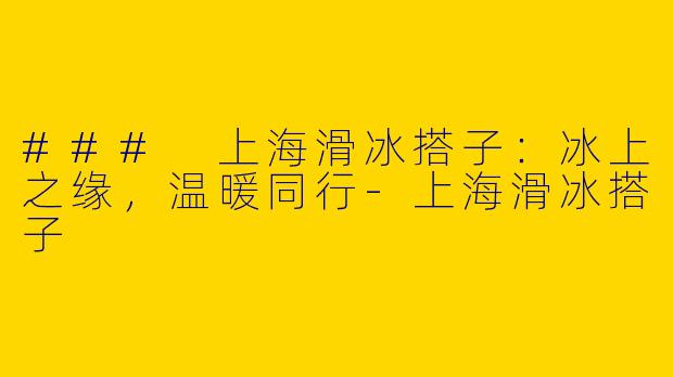 ### 上海滑冰搭子:冰上之缘,温暖同行