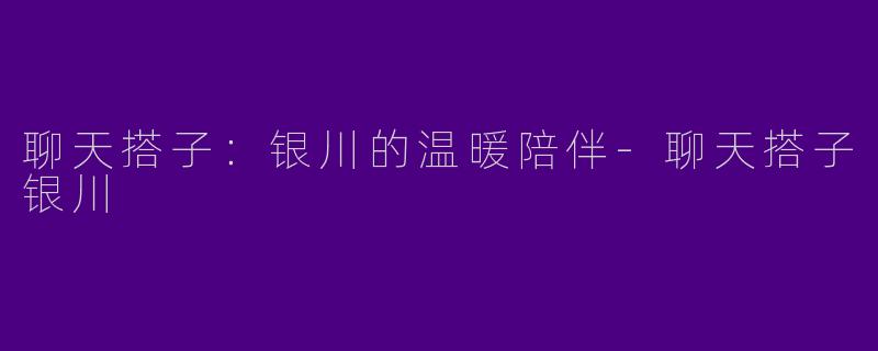 聊天搭子：银川的温暖陪伴-聊天搭子银川