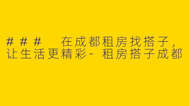 ### 在成都租房找搭子，让生活更精彩-租房搭子成都