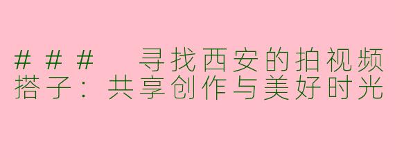 ### 寻找西安的拍视频搭子：共享创作与美好时光