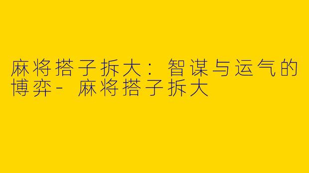 麻将搭子拆大：智谋与运气的博弈-麻将搭子拆大