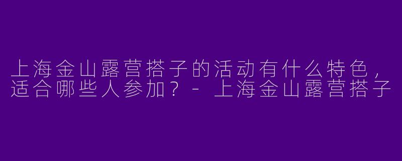 上海金山露营搭子的活动有什么特色，适合哪些人参加？