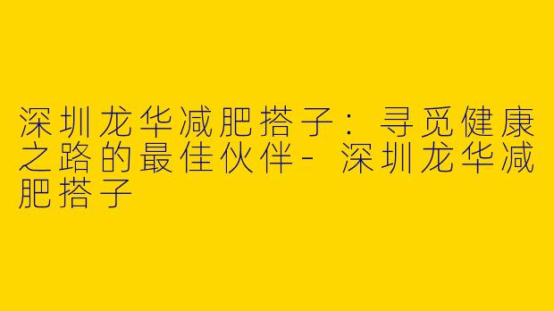 深圳龙华减肥搭子：寻觅健康之路的最佳伙伴-深圳龙华减肥搭子