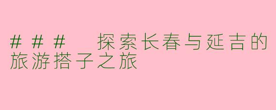 ### 探索长春与延吉的旅游搭子之旅
