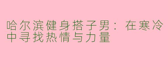 哈尔滨健身搭子男：在寒冷中寻找热情与力量