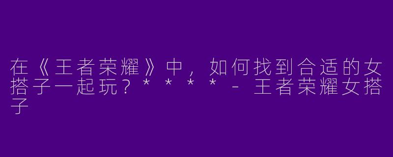 在《王者荣耀》中,如何找到合适的女搭子一起玩?****