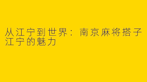 从江宁到世界：南京麻将搭子江宁的魅力