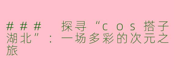 ### 探寻“cos搭子湖北”：一场多彩的次元之旅
