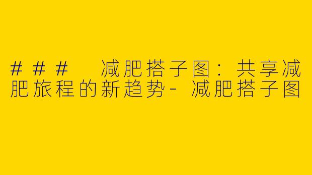 ### 减肥搭子图：共享减肥旅程的新趋势-减肥搭子图