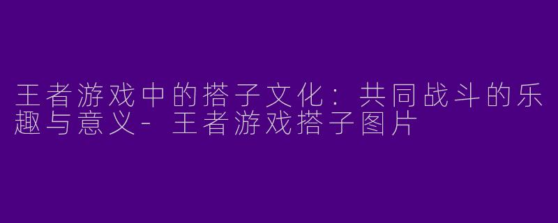 王者游戏中的搭子文化：共同战斗的乐趣与意义-王者游戏搭子图片