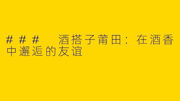 ### 酒搭子莆田：在酒香中邂逅的友谊