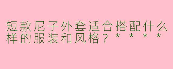 短款尼子外套适合搭配什么样的服装和风格？****