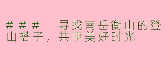 ### 寻找南岳衡山的登山搭子，共享美好时光