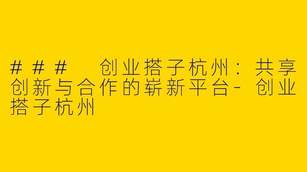 ### 创业搭子杭州：共享创新与合作的崭新平台-创业搭子杭州