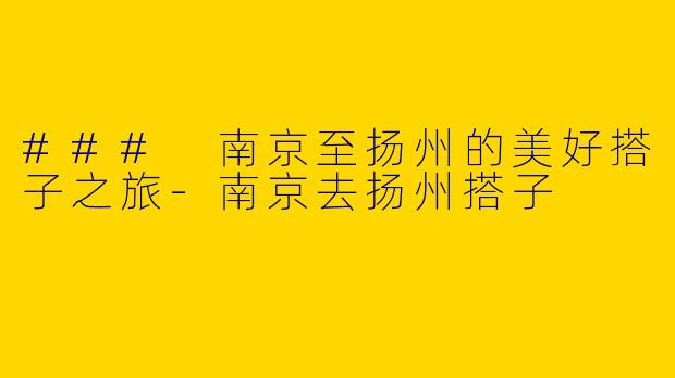 ### 南京至扬州的美好搭子之旅-南京去扬州搭子