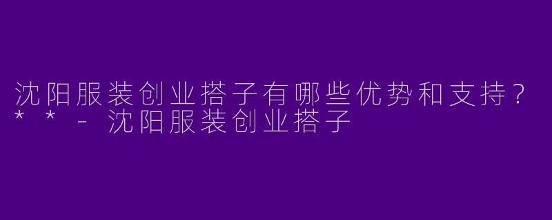 沈阳服装创业搭子有哪些优势和支持？**
