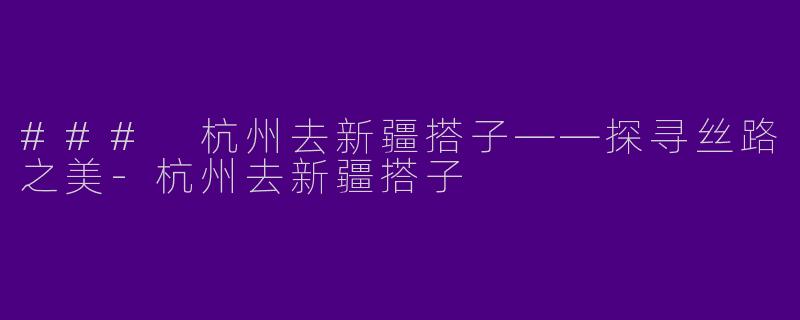### 杭州去新疆搭子——探寻丝路之美-杭州去新疆搭子