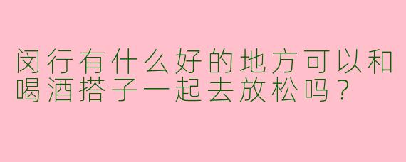 闵行有什么好的地方可以和喝酒搭子一起去放松吗?