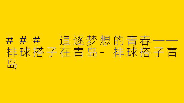 ### 追逐梦想的青春——排球搭子在青岛-排球搭子青岛