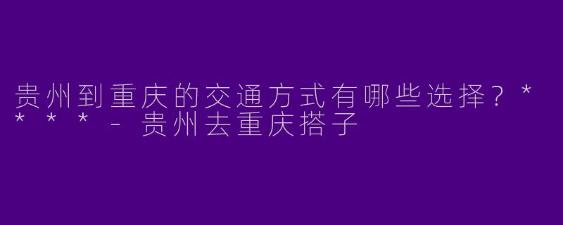 贵州到重庆的交通方式有哪些选择?****