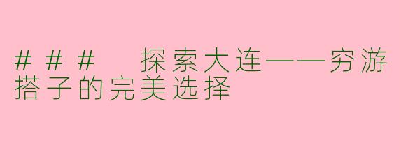 ### 探索大连——穷游搭子的完美选择