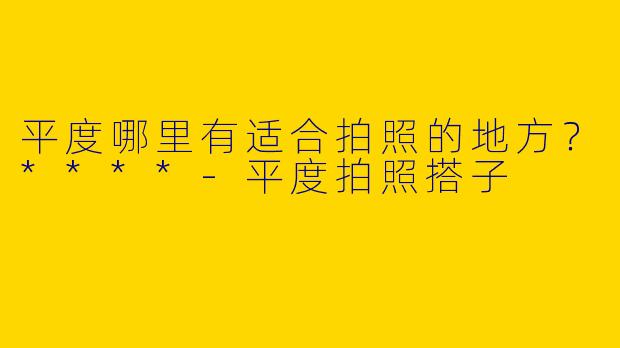 平度哪里有适合拍照的地方？****