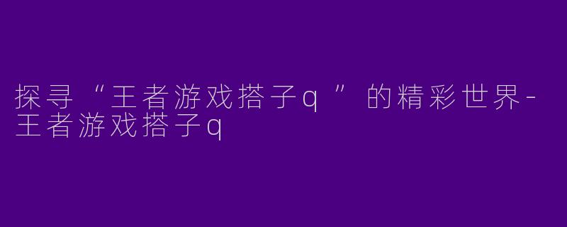 探寻“王者游戏搭子q”的精彩世界