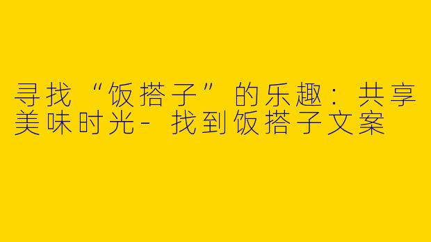 寻找“饭搭子”的乐趣：共享美味时光