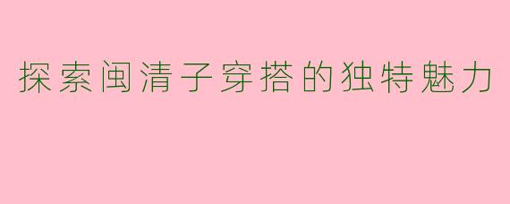 探索闽清子穿搭的独特魅力