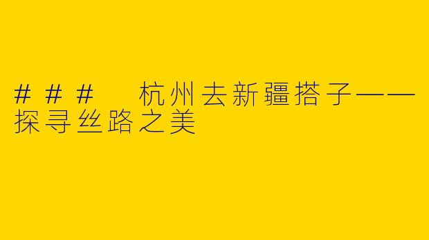 ### 杭州去新疆搭子——探寻丝路之美