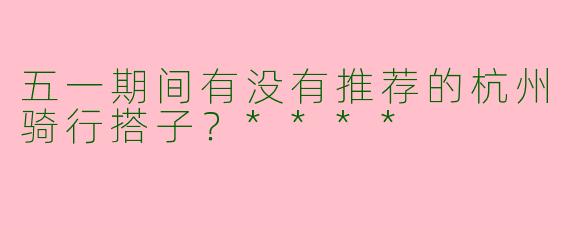 五一期间有没有推荐的杭州骑行搭子?****