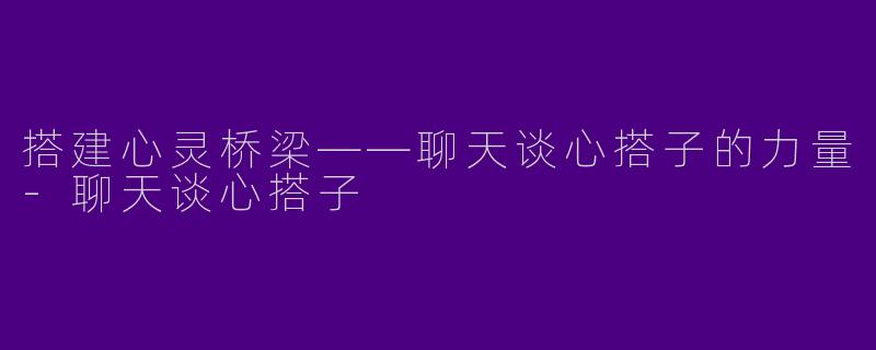搭建心灵桥梁——聊天谈心搭子的力量-聊天谈心搭子