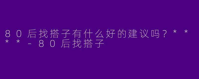 80后找搭子有什么好的建议吗?****