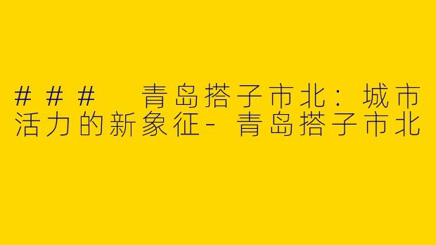 ### 青岛搭子市北：城市活力的新象征-青岛搭子市北