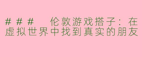 ### 伦敦游戏搭子：在虚拟世界中找到真实的朋友